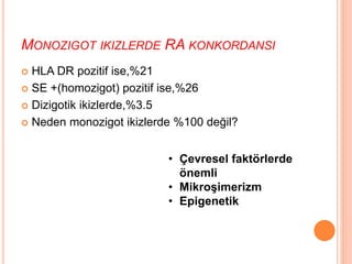 • Çevresel faktörlerde
önemli
• Mikroşimerizm
• Epigenetik
MONOZIGOT IKIZLERDE RA KONKORDANSI
 HLA DR pozitif ise,%21
 SE +(homozigot) pozitif ise,%26
 Dizigotik ikizlerde,%3.5
 Neden monozigot ikizlerde %100 değil?
 
