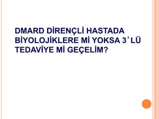 DMARD DİRENÇLİ HASTADA
BİYOLOJİKLERE Mİ YOKSA 3’LÜ
TEDAVİYE Mİ GEÇELİM?
 