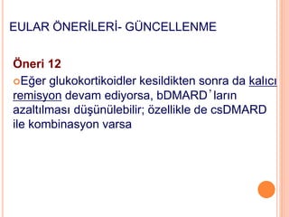 EULAR ÖNERİLERİ- GÜNCELLENME
Öneri 12
Eğer glukokortikoidler kesildikten sonra da kalıcı
remisyon devam ediyorsa, bDMARD’ların
azaltılması düşünülebilir; özellikle de csDMARD
ile kombinasyon varsa
 