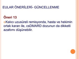 EULAR ÖNERİLERİ- GÜNCELLENME
Öneri 13
Kalıcı uzusüreli remisyonda, hasta ve hekimin
ortak kararı ile, csDMARD dozunun da dikketli
azaltımı düşünebilir.
 