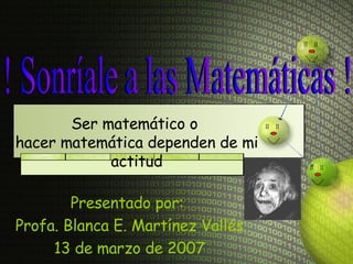 ! Sonríale a las Matemáticas ! Ser matemático o  hacer matemática dependen de mi actitud ∏  ∏ Presentado por:  Profa. Blanca E. Martínez Vallés 13 de marzo de 2007 ∏  ∏ ∏  ∏ 