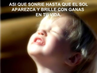 ASI QUE SONRIE HASTA QUE EL SOL APAREZCA Y BRILLE CON GANAS  EN TU VIDA. 