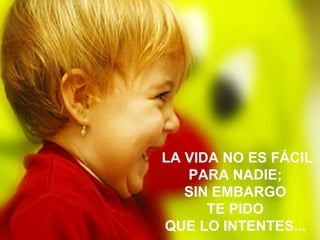 LA VIDA NO ES FÁCIL  PARA NADIE;  SIN EMBARGO  TE PIDO  QUE LO INTENTES...   