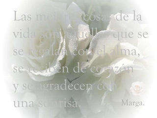 Las mejores cosas de la vida son aquellas que se se regalan con el alma,  se reciben de corazón  y se agradecen con una sonrisa. Marga. 