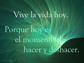 Vive la vida hoy. Porque hoy es el momento de  hacer y deshacer. 
