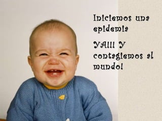 Iniciemos una epidemia  YA!!! Y contagiemos al mundo! 