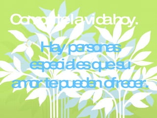 Comparte la vida hoy. Hay personas  especiales que su  amor te pueden ofrecer . 