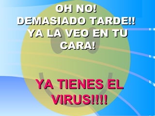 OH NO!OH NO!
DEMASIADO TARDE!!DEMASIADO TARDE!!
YA LA VEO EN TUYA LA VEO EN TU
CARA!CARA!
YA TIENES ELYA TIENES EL
VIRUS!!!!VIRUS!!!!
 