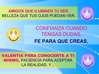 AMIGOS QUE ILUMINEN TU SER,
BELLEZA QUE TUS OJOS PUEDAN VER,
CONFIANZA CUANDO
TENGAS DUDAS,
FE PARA QUE CREAS,
VALENTIA PARA CONOCERTE A TI
MISMO, PACIENCIA PARA ACEPTAR
LA REALIDAD, Y...
 