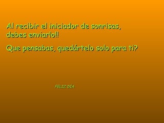 Al recibir el iniciador de sonrisas, debes enviarlo!! Que pensabas, quedártelo solo para ti? FELIZ DÍA