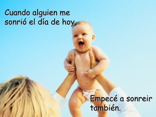 Cuando alguien me sonrió el día de hoy, Empecé a sonreir también.