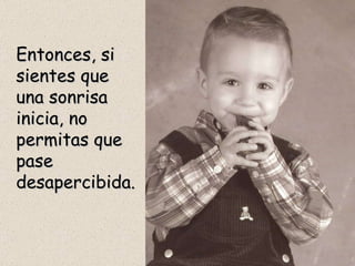 Entonces, si sientes que una sonrisa inicia, no permitas que pase desapercibida. 
