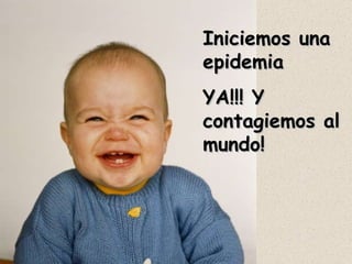 Iniciemos una epidemia  YA!!! Y contagiemos al mundo! 