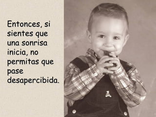 Entonces, si sientes que una sonrisa inicia, no permitas que pase desapercibida. 