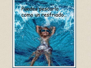 Puedes pescarlo
como un resfriado..