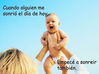 Cuando alguien me
sonrió el día de hoy,
Empecé a sonreir
también.