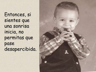 Entonces, si
sientes que
una sonrisa
inicia, no
permitas que
pase
desapercibida.