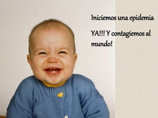 Iniciemos una epidemia
YA!!! Y contagiemos al
mundo!