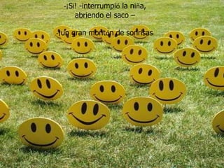 -¡Sí! -interrumpió la niña,
      abriendo el saco –

-¡un gran montón de sonrisas    !
 