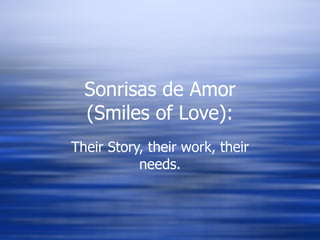 Sonrisas de Amor (Smiles of Love): Their Story, their work, their needs. 