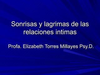 Sonrisas y lagrimas de las relaciones intimas Profa. Elizabeth Torres Millayes Psy.D.  