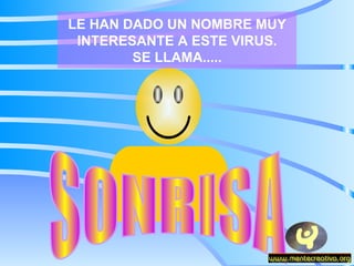 LE HAN DADO UN NOMBRE MUY INTERESANTE A ESTE VIRUS. SE LLAMA..... SONRISA 