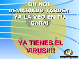 OH NO!  DEMASIADO TARDE!!  YA LA VEO EN TU CARA! YA TIENES EL VIRUS!!!! 