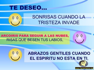 TE DESEO... SONRISAS CUANDO LA TRISTEZA INVADE ARCOIRIS PARA SEGUIR A LAS NUBES, RISAS QUE BESEN TUS LABIOS, ABRAZOS GENTILES CUANDO EL ESPIRITU NO ESTA EN TI , 