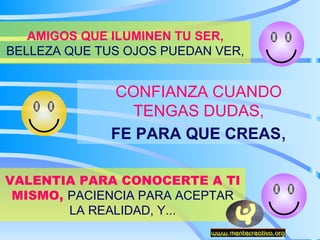 AMIGOS QUE ILUMINEN TU SER,  BELLEZA QUE TUS OJOS PUEDAN VER, CONFIANZA CUANDO TENGAS DUDAS, FE PARA QUE CREAS , VALENTIA PARA CONOCERTE A TI MISMO,  PACIENCIA PARA ACEPTAR LA REALIDAD, Y... 