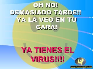 OH NO!
DEMASIADO TARDE!!
 YA LA VEO EN TU
      CARA!


  YA TIENES EL
    VIRUS!!!!
 