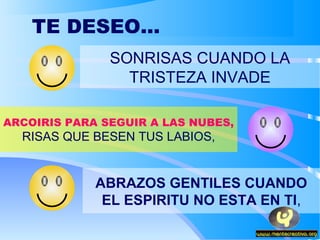 TE DESEO...
               SONRISAS CUANDO LA
                 TRISTEZA INVADE

ARCOIRIS PARA SEGUIR A LAS NUBES,
  RISAS QUE BESEN TUS LABIOS,


             ABRAZOS GENTILES CUANDO
              EL ESPIRITU NO ESTA EN TI,
 
