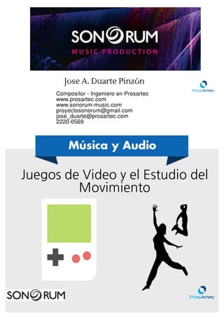 Jose A. Duarte Pinzón
Compositor - Ingeniero en Prosartec
www.prosartec.com
www.sonorum-music.com
proyectosonorum@gmail.com
jose_duarte@prosartec.com
2220-0569
Música y Audio
Juegos de Video y el Estudio del
Movimiento
 