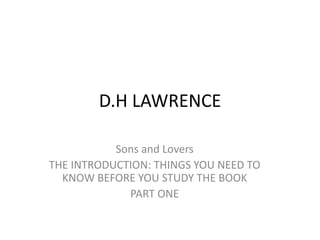 D.H LAWRENCE 
Sons and Lovers 
THE INTRODUCTION: THINGS YOU NEED TO 
KNOW BEFORE YOU STUDY THE BOOK 
PART ONE 
 