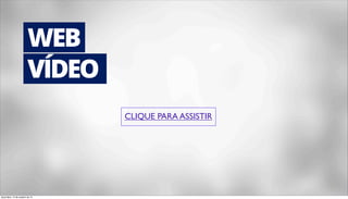 WEB 
VÍDEO 
CLIQUE PARA ASSISTIR 
terça-feira, 14 de outubro de 14 
 
