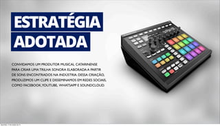 ESTRATÉGIA 
ADOTADA 
CONVIDAMOS UM PRODUTOR MUSICAL CATARINENSE 
PARA CRIAR UMA TRILHA SONORA ELABORADA A PARTIR 
DE SONS ENCONTRADOS NA INDÚSTRIA. DESSA CRIAÇÃO, 
PRODUZIMOS UM CLIPE E DISSEMINAMOS EM REDES SOCIAIS, 
COMO FACEBOOK, YOUTUBE, WHATSAPP E SOUNDCLOUD. 
terça-feira, 14 de outubro de 14 
 