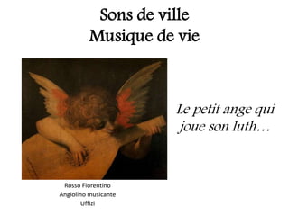 Sons de ville
Musique de vie
Rosso Fiorentino
Angiolino musicante
Uffizi
Le petit ange qui
joue son luth…
 
