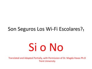 Son Seguros Los Wi-Fi Escolares?₁


                  Si o No
Translated and Adapted Partially, with Permission of Dr. Magda Havas Ph.D
                            Trent University
 