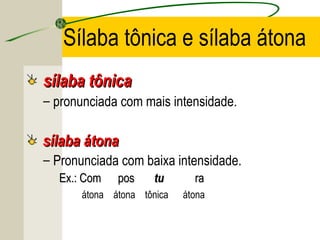 Sílaba tônica e sílaba átona
sílaba tônicasílaba tônica
– pronunciada com mais intensidade.
sílaba átonasílaba átona
– Pronunciada com baixa intensidade.
Ex.: Com posEx.: Com pos tutu rara
átona átona tônica átona
 