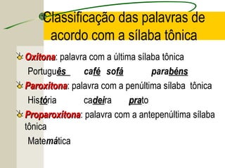Classificação das palavras de
acordo com a sílaba tônica
OxítonaOxítona: palavra com a última sílaba tônica
Portuguêsês caféfé sofáfá parabénsbéns
ParoxítonaParoxítona: palavra com a penúltima sílaba tônica
Histótória cadeideira praprato
ProparoxítonaProparoxítona: palavra com a antepenúltima sílaba
tônica
Matemática
 