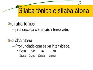 Sílaba tônica e sílaba átona sílaba tônica  pronunciada com mais intensidade. sílaba átona Pronunciada com baixa intensidade. Com  pos  tu   ra átona  átona  tônica  átona 