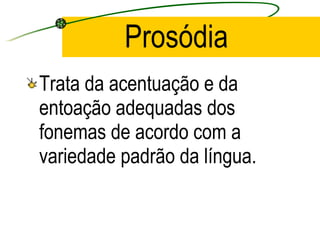 Prosódia Trata da acentuação e da entoação a de quadas dos fonemas de acordo com a variedade padrão da língua. 