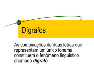 Dígrafos As combinações de duas letras que representam um único fonema constituem o fenômeno linguistico chamado  dígrafo . 