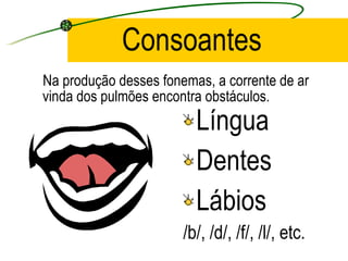 Consoantes Na produção desses fonemas, a corrente de ar vinda dos pulmões encontra obstáculos. Língua Dentes Lábios /b/, /d/, /f/, /l/, etc. 