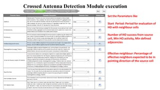 Set the Parameters like
Start Period: Period for evaluation of
HO with neighbour cells
Number of HO success from source
cell, Min HO activity, Min defined
adjacencies
Effective neighbour: Percentage of
effective neighbors expected to be in
pointing direction of the source cell
Crossed Antenna Detection Module execution
 