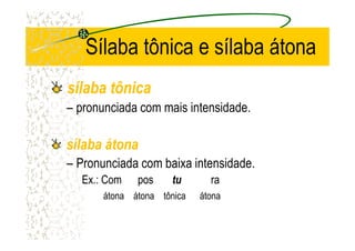 Sílaba tônica e sílaba átona
sílaba tônicasílaba tônica
– pronunciada com mais intensidade.
sílaba átonasílaba átona
– Pronunciada com baixa intensidade.
Ex.: ComEx.: Com pospos tutu rara
átona átona tônica átona
 
