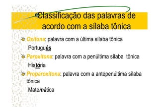 Classificação das palavras de
acordo com a sílaba tônica
OxítonaOxítona: palavra com a última sílaba tônica
Portuguêsês
ParoxítonaParoxítona: palavra com a penúltima sílaba tônicaParoxítonaParoxítona: palavra com a penúltima sílaba tônica
Histótória
ProparoxítonaProparoxítona: palavra com a antepenúltima sílaba
tônica
Matemática
 