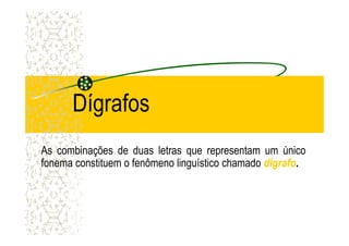 Dígrafos
As combinações de duas letras que representam um único
fonema constituem o fenômeno linguístico chamado dígrafodígrafo.
 
