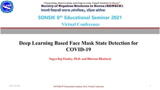 Deep Learning Based Face Mask State Detection for
COVID-19
Yagya Raj Pandey, Ph.D. and Bhuwan Bhattarai
2021-03-08 1
 