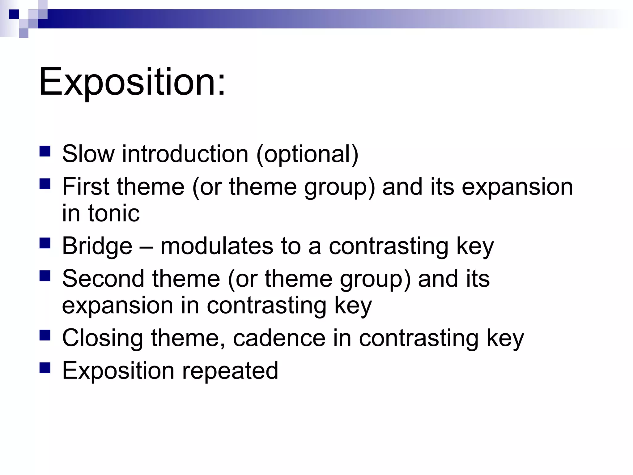 Exposition:
 Slow introduction (optional)
 First theme (or theme group) and its expansion
in tonic
 Bridge – modulates to a contrasting key
 Second theme (or theme group) and its
expansion in contrasting key
 Closing theme, cadence in contrasting key
 Exposition repeated
 