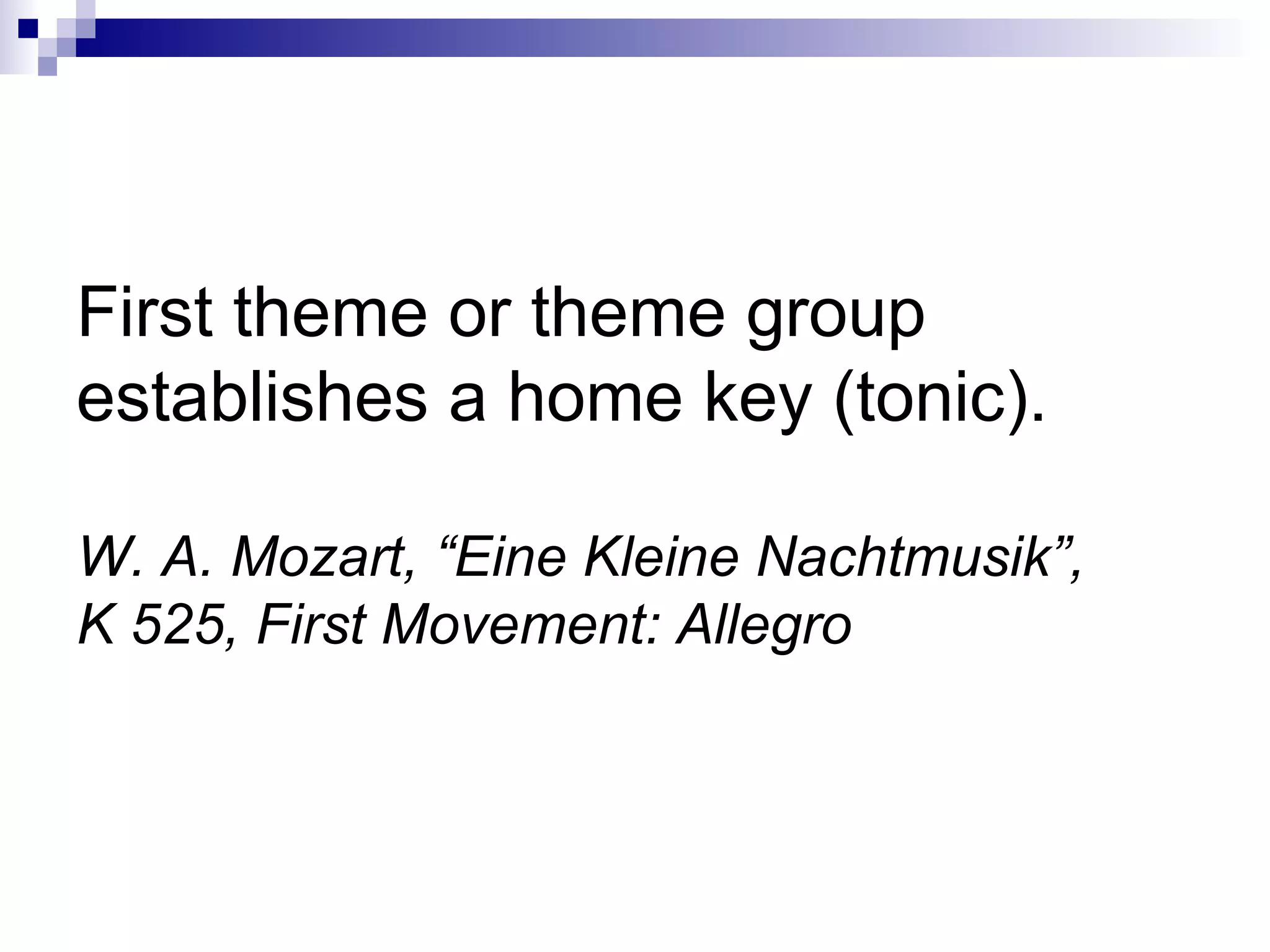 First theme or theme group
establishes a home key (tonic).
W. A. Mozart, “Eine Kleine Nachtmusik”,
K 525, First Movement: Allegro
 